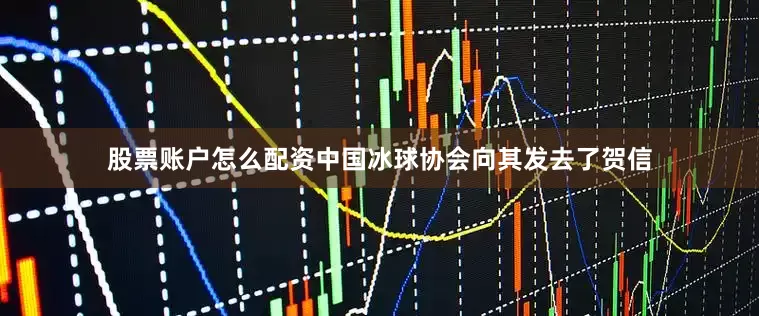 股票账户怎么配资中国冰球协会向其发去了贺信