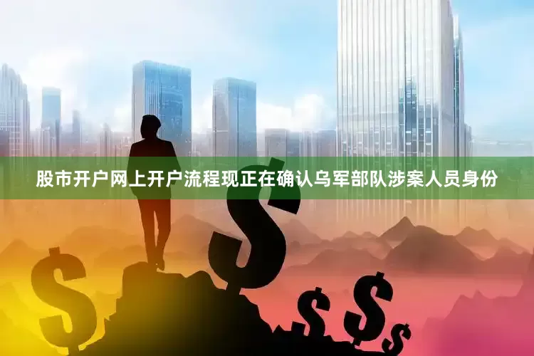 股市开户网上开户流程现正在确认乌军部队涉案人员身份