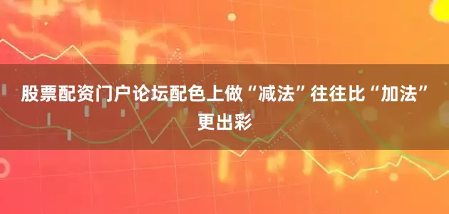股票配资门户论坛配色上做“减法”往往比“加法”更出彩