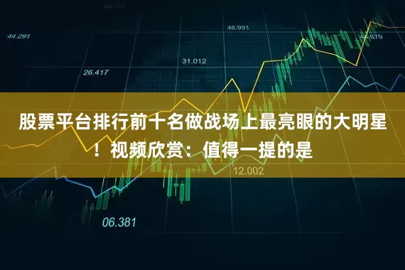 股票平台排行前十名做战场上最亮眼的大明星！视频欣赏：值得一提的是