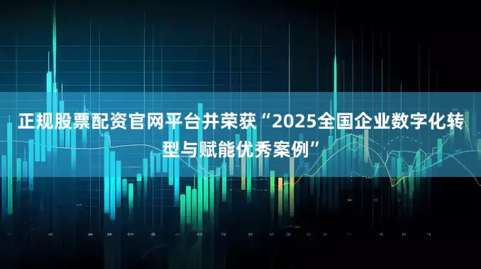 正规股票配资官网平台并荣获“2025全国企业数字化转型与赋能优秀案例”