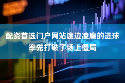 配资首选门户网站渡边凌磨的进球率先打破了场上僵局