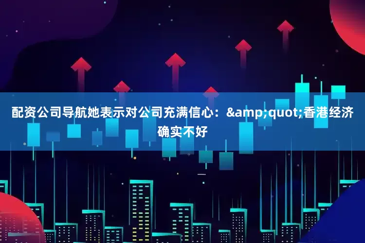 配资公司导航她表示对公司充满信心：&quot;香港经济确实不好