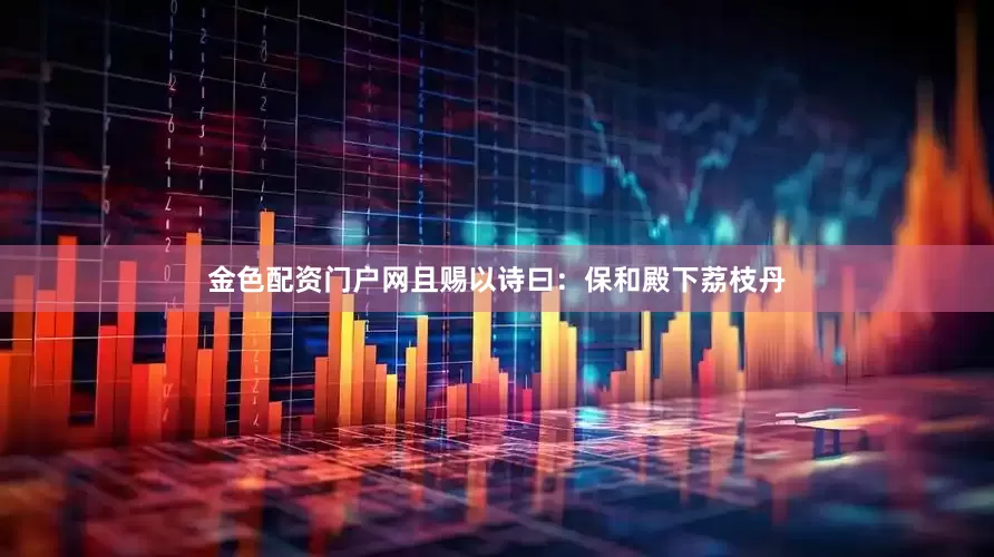 金色配资门户网且赐以诗曰：保和殿下荔枝丹