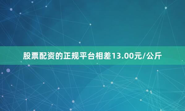 股票配资的正规平台相差13.00元/公斤