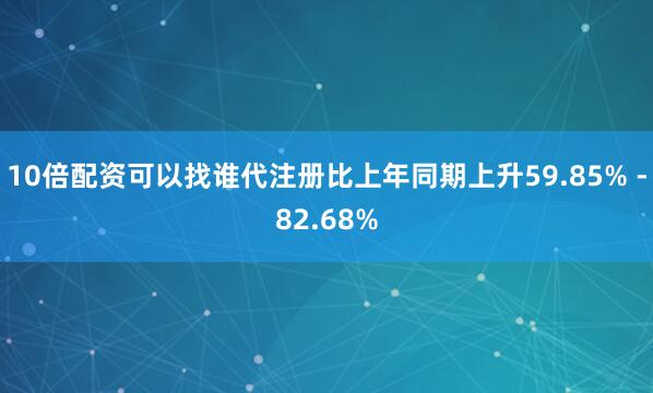 10倍配资可以找谁代注册比上年同期上升59.85% -82.68%