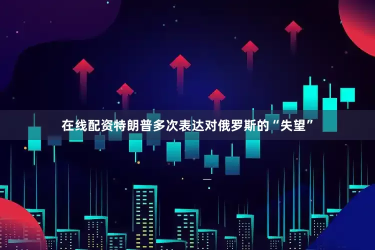在线配资特朗普多次表达对俄罗斯的“失望”