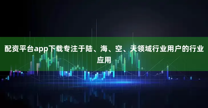 配资平台app下载专注于陆、海、空、天领域行业用户的行业应用