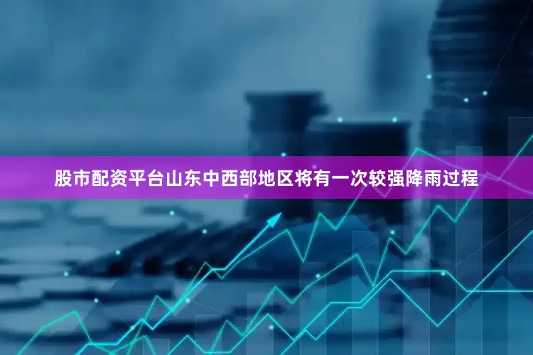 股市配资平台山东中西部地区将有一次较强降雨过程
