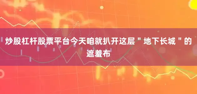 炒股杠杆股票平台今天咱就扒开这层＂地下长城＂的遮羞布