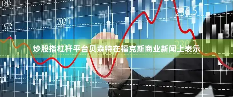 炒股指杠杆平台　　贝森特在福克斯商业新闻上表示