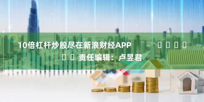 10倍杠杆炒股尽在新浪财经APP            						责任编辑：卢昱君