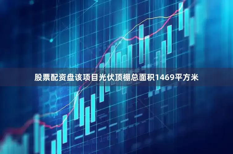 股票配资盘该项目光伏顶棚总面积1469平方米