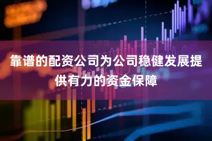 靠谱的配资公司为公司稳健发展提供有力的资金保障