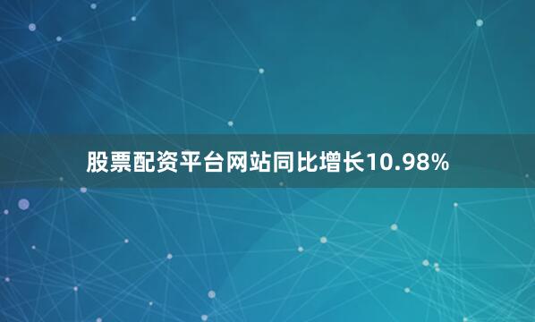 股票配资平台网站同比增长10.98%