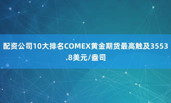 配资公司10大排名COMEX黄金期货最高触及3553.8美元/盎司