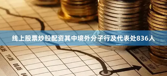 线上股票炒股配资其中境外分子行及代表处836人