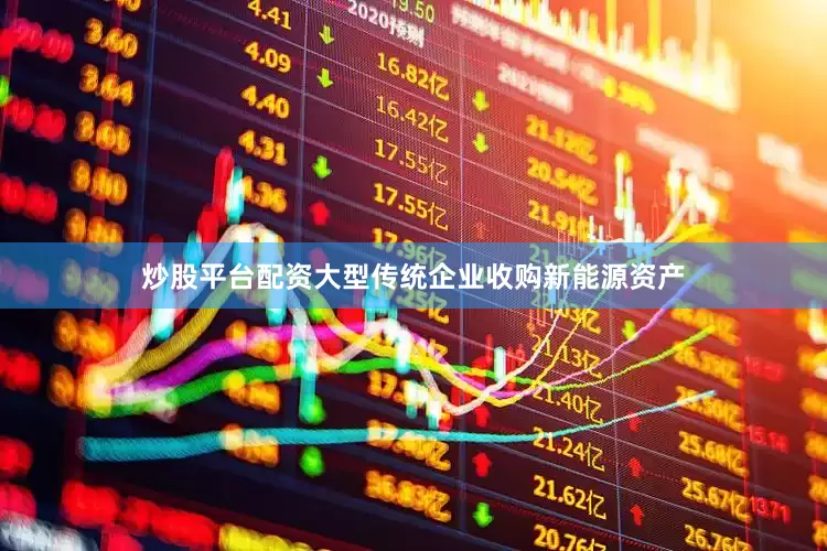 炒股平台配资大型传统企业收购新能源资产