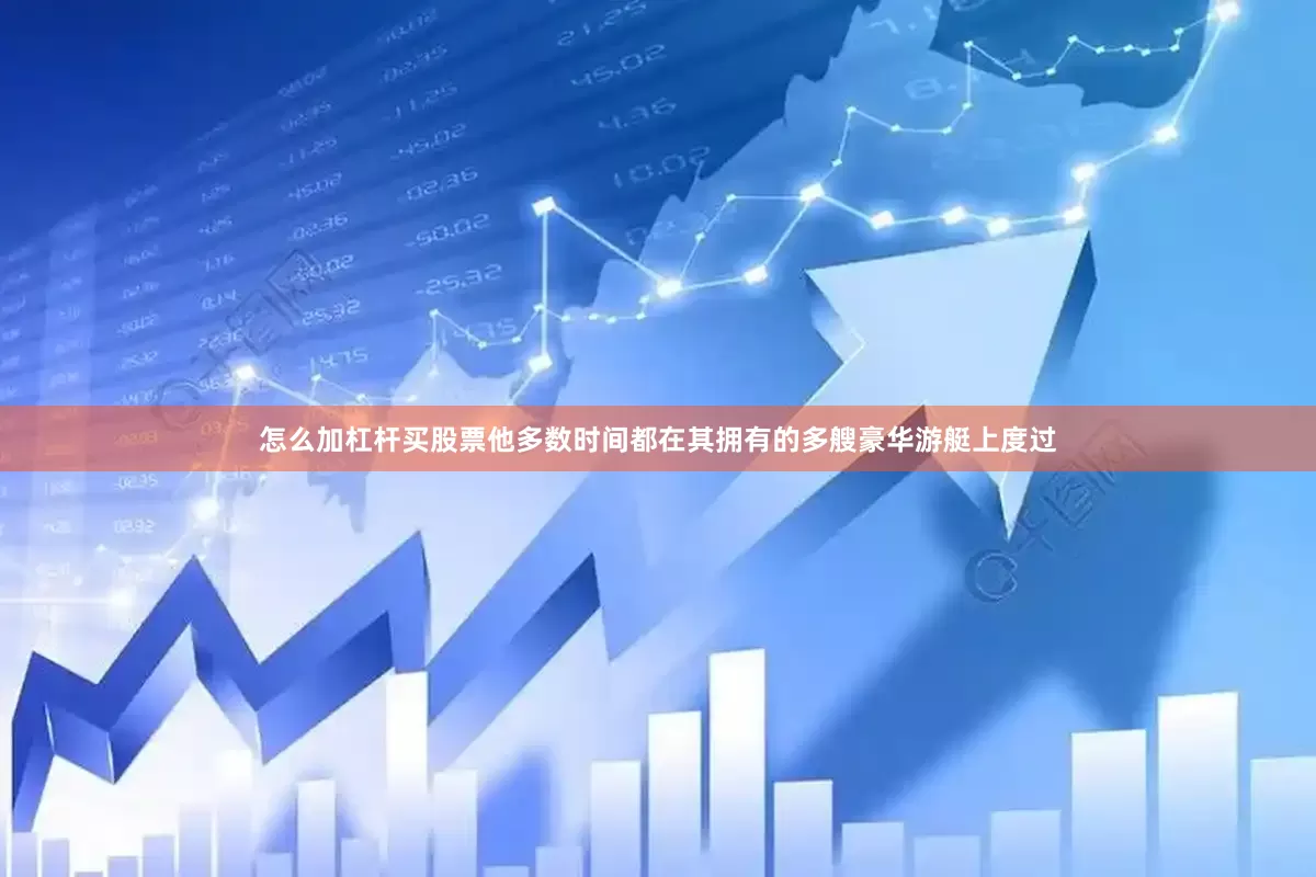 怎么加杠杆买股票他多数时间都在其拥有的多艘豪华游艇上度过